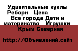 Удивительные куклы Реборн › Цена ­ 6 500 - Все города Дети и материнство » Игрушки   . Крым,Северная